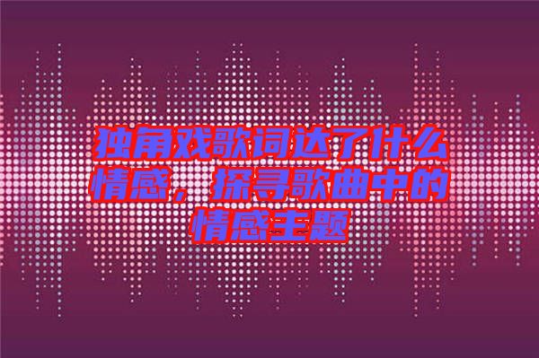 獨(dú)角戲歌詞達(dá)了什么情感，探尋歌曲中的情感主題