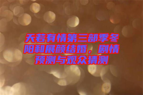 天若有情第三部季冬陽(yáng)和展顏結(jié)婚，劇情預(yù)測(cè)與觀眾猜測(cè)