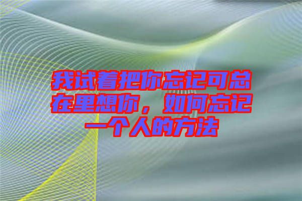 我試著把你忘記可總在里想你，如何忘記一個(gè)人的方法