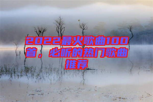 2022最火歌曲100首，必聽(tīng)的熱門(mén)歌曲推薦
