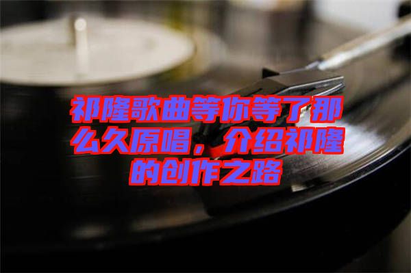 祁隆歌曲等你等了那么久原唱，介紹祁隆的創(chuàng)作之路