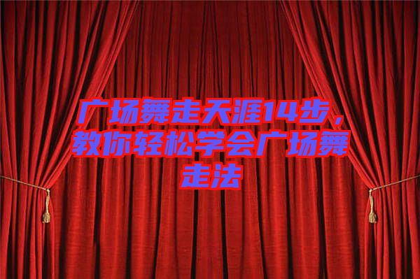 廣場舞走天涯14步，教你輕松學(xué)會廣場舞走法