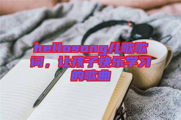 hellosong兒歌歌詞，讓孩子快樂(lè)學(xué)習(xí)的歌曲