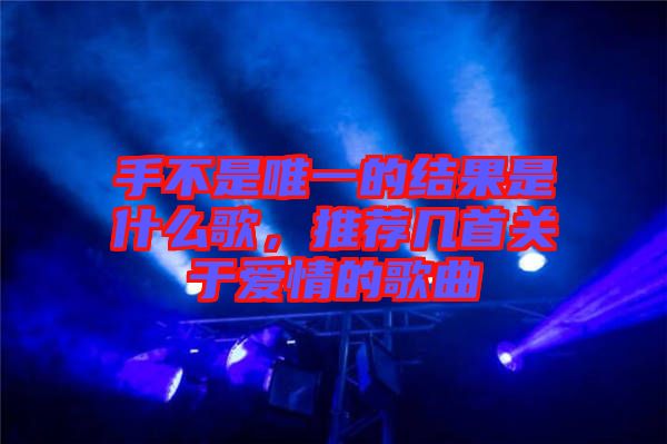 手不是唯一的結(jié)果是什么歌，推薦幾首關(guān)于愛情的歌曲
