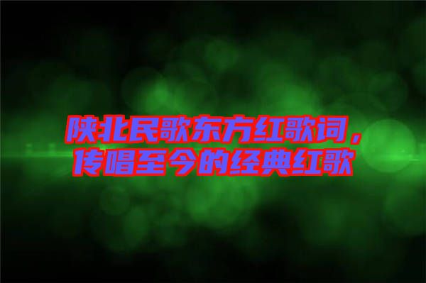 陜北民歌東方紅歌詞，傳唱至今的經(jīng)典紅歌