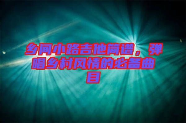 鄉(xiāng)間小路吉他簡(jiǎn)譜，彈唱鄉(xiāng)村風(fēng)情的必備曲目