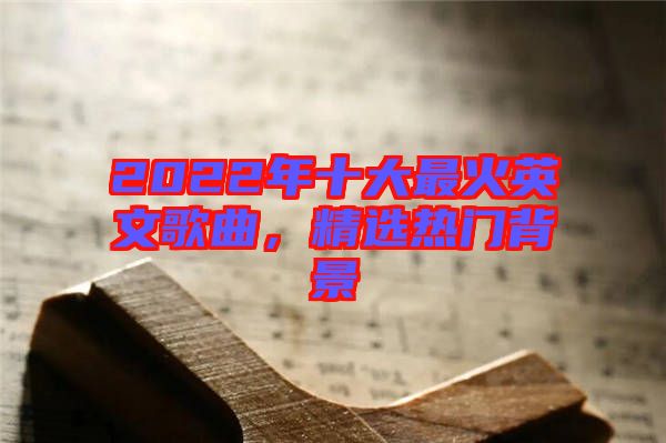 2022年十大最火英文歌曲，精選熱門背景
