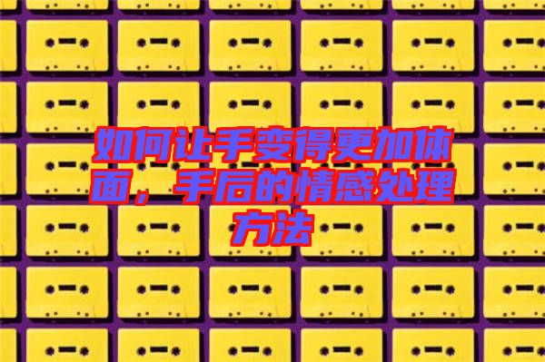如何讓手變得更加體面，手后的情感處理方法