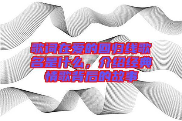 歌詞在愛的回歸線歌名是什么，介紹經(jīng)典情歌背后的故事