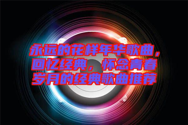 永遠(yuǎn)的花樣年華歌曲，回憶經(jīng)典，懷念青春歲月的經(jīng)典歌曲推薦