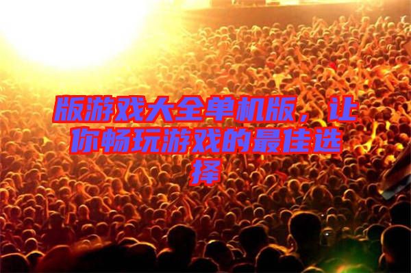 版游戲大全單機(jī)版，讓你暢玩游戲的最佳選擇
