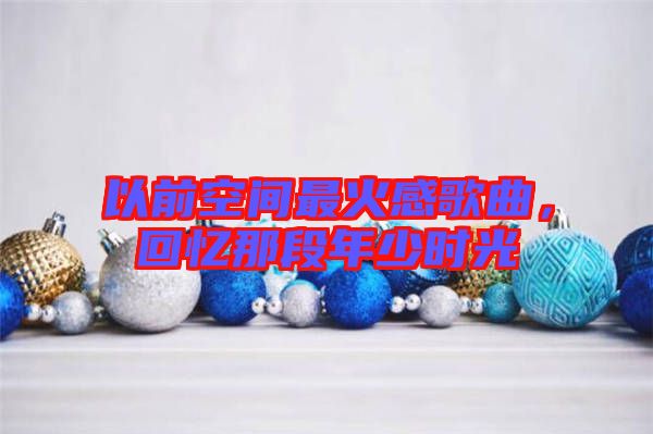 以前空間最火感歌曲，回憶那段年少時(shí)光