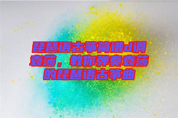 琵琶語古箏簡譜d調(diào)袁莎，教你彈奏袁莎的琵琶語古箏曲