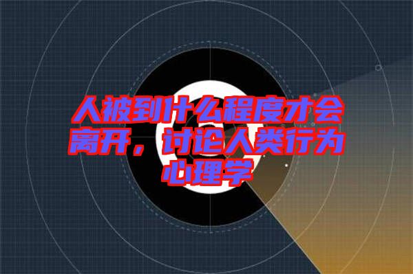 人被到什么程度才會離開，討論人類行為心理學(xué)