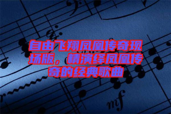 自由飛翔鳳凰傳奇現(xiàn)場(chǎng)版，精演繹鳳凰傳奇的經(jīng)典歌曲