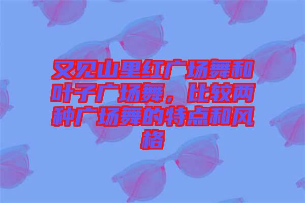 又見山里紅廣場舞和葉子廣場舞，比較兩種廣場舞的特點和風(fēng)格