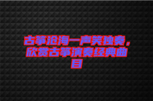 古箏滄海一聲笑獨(dú)奏，欣賞古箏演奏經(jīng)典曲目