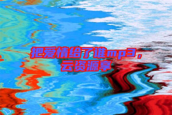 把愛情給了誰mp3，云資源享