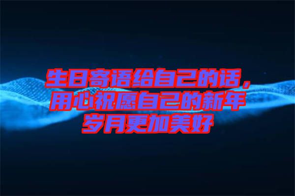 生日寄語給自己的話，用心祝愿自己的新年歲月更加美好
