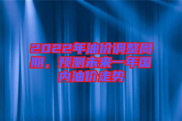2022年油價調(diào)整周期，預(yù)測未來一年國內(nèi)油價走勢