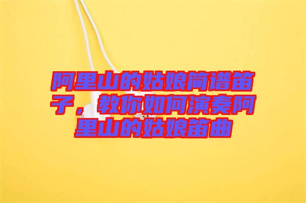 阿里山的姑娘簡譜笛子，教你如何演奏阿里山的姑娘笛曲