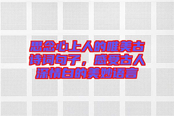 思念心上人的唯美古詩詞句子，感受古人深情白的美妙語言