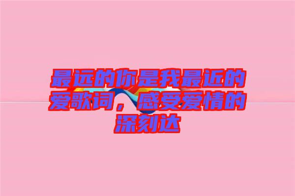 最遠的你是我最近的愛歌詞，感受愛情的深刻達