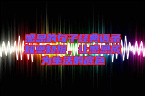 感恩的句子經(jīng)典語(yǔ)錄知恩知報(bào)，讓感恩成為生活的底色