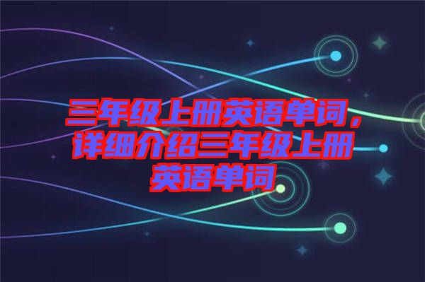 三年級上冊英語單詞，詳細(xì)介紹三年級上冊英語單詞