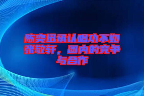 陳奕迅承認(rèn)唱功不如張敬軒，圈內(nèi)的競(jìng)爭(zhēng)與合作