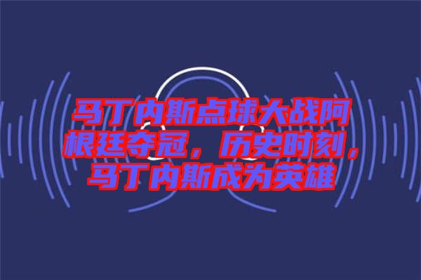 馬丁內斯點球大戰(zhàn)阿根廷奪冠，歷史時刻，馬丁內斯成為英雄