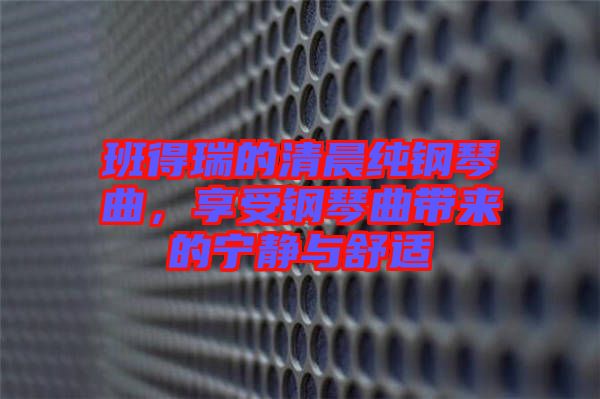 班得瑞的清晨純鋼琴曲，享受鋼琴曲帶來(lái)的寧?kù)o與舒適