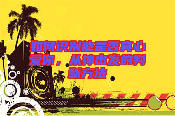 如何識別他是否真心愛你，從神出發(fā)的判斷方法