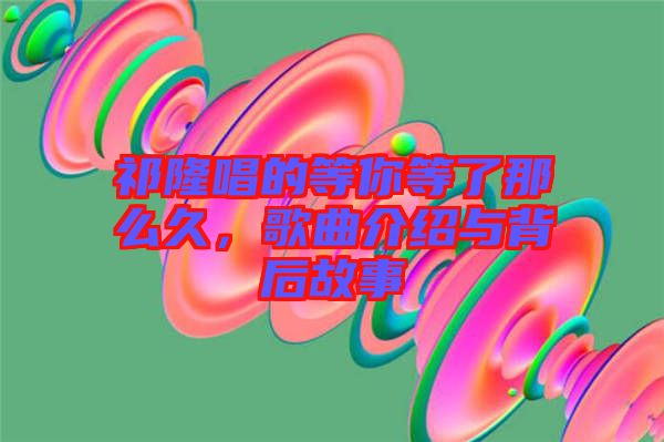 祁隆唱的等你等了那么久，歌曲介紹與背后故事