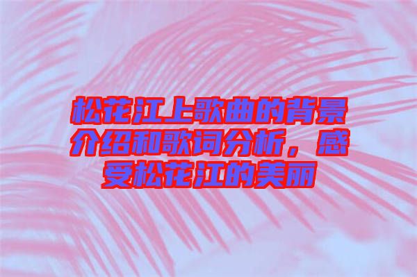 松花江上歌曲的背景介紹和歌詞分析，感受松花江的美麗