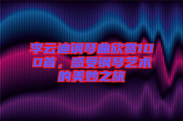 李云迪鋼琴曲欣賞100首，感受鋼琴藝術(shù)的美妙之旅