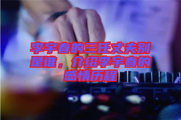李宇春的三任丈夫別是誰，介紹李宇春的感情歷程