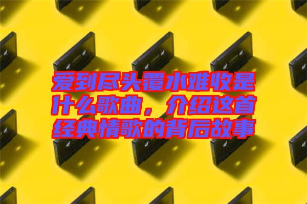 愛(ài)到盡頭覆水難收是什么歌曲，介紹這首經(jīng)典情歌的背后故事