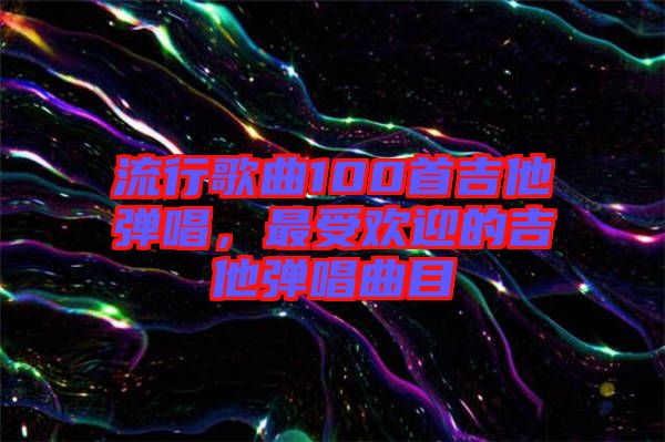 流行歌曲100首吉他彈唱，最受歡迎的吉他彈唱曲目