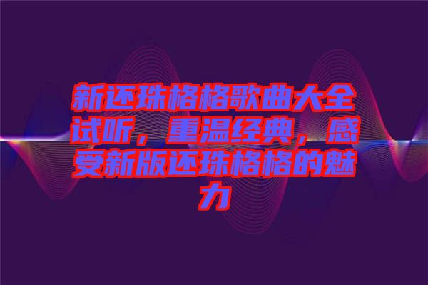 新還珠格格歌曲大全試聽，重溫經(jīng)典，感受新版還珠格格的魅力