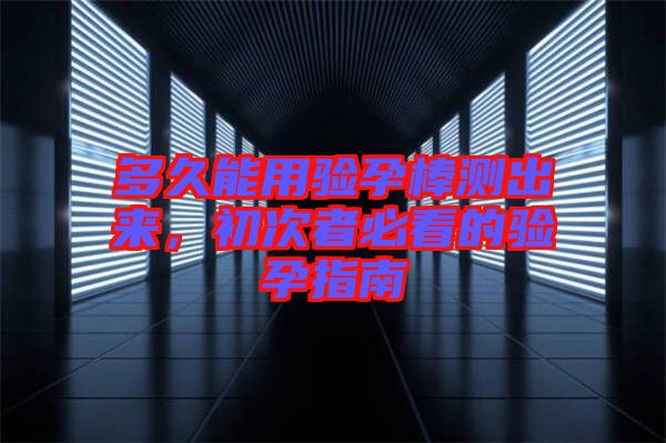 多久能用驗孕棒測出來，初次者必看的驗孕指南