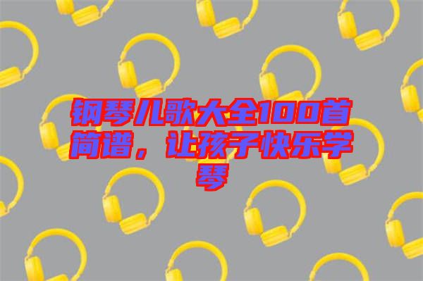 鋼琴兒歌大全100首簡(jiǎn)譜，讓孩子快樂(lè)學(xué)琴