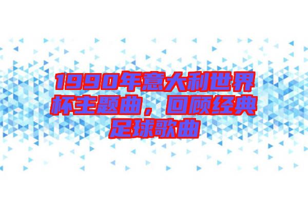 1990年意大利世界杯主題曲，回顧經(jīng)典足球歌曲