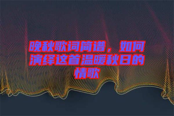 晚秋歌詞簡(jiǎn)譜，如何演繹這首溫暖秋日的情歌