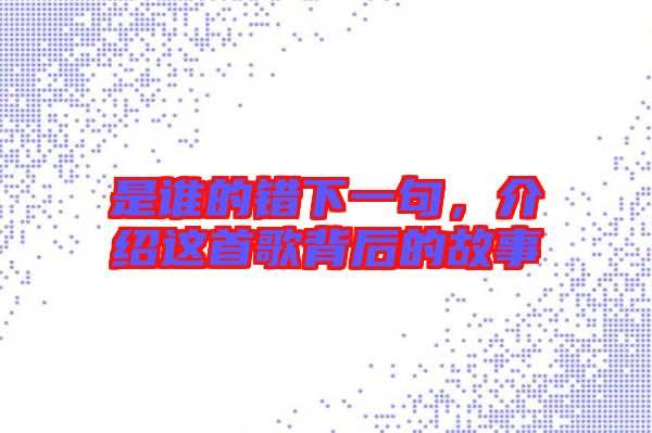 是誰(shuí)的錯(cuò)下一句，介紹這首歌背后的故事