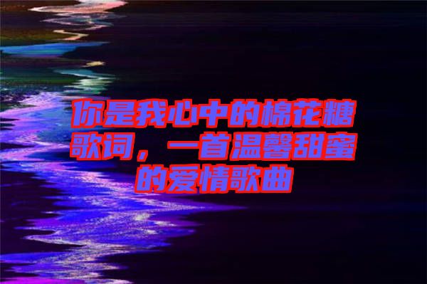 你是我心中的棉花糖歌詞，一首溫馨甜蜜的愛情歌曲