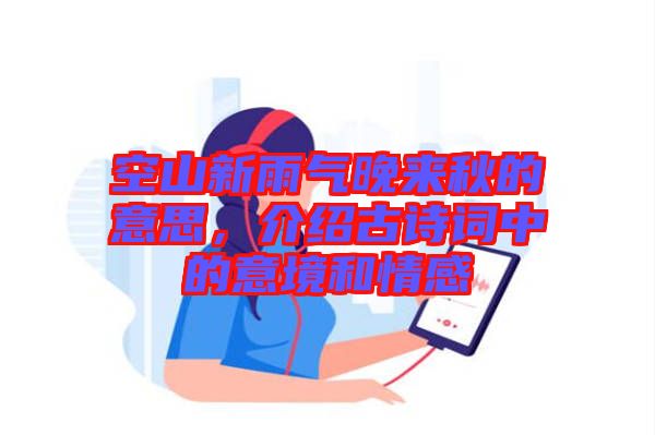 空山新雨氣晚來秋的意思，介紹古詩詞中的意境和情感