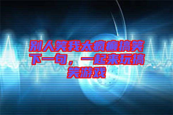 別人笑我太瘋癲搞笑下一句，一起來玩搞笑游戲