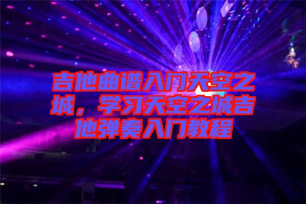 吉他曲譜入門天空之城，學習天空之城吉他彈奏入門教程