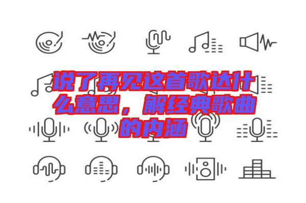 說了再見這首歌達(dá)什么意思，解經(jīng)典歌曲的內(nèi)涵